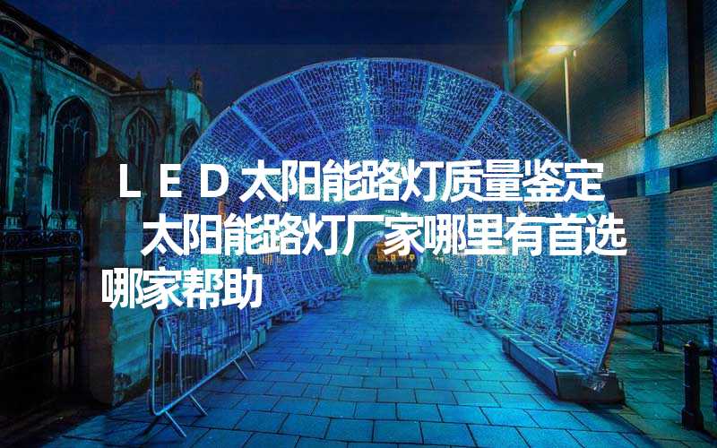LED太阳能路灯质量鉴定 太阳能路灯厂家哪里有首选哪家帮助